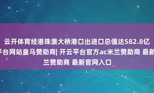 云开体育经港珠澳大桥港口出进口总值达582.8亿元-开云平台网站皇马赞助商| 开云平台官方ac米兰赞助商 最新官网入口