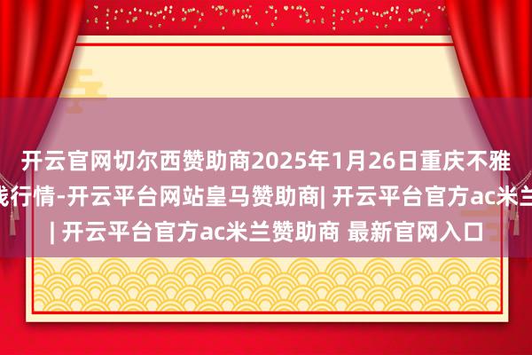 开云官网切尔西赞助商2025年1月26日重庆不雅音桥商场有限公司价钱行情-开云平台网站皇马赞助商| 开云平台官方ac米兰赞助商 最新官网入口