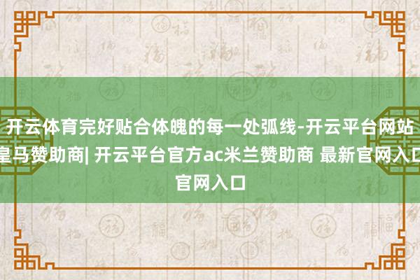 开云体育完好贴合体魄的每一处弧线-开云平台网站皇马赞助商| 开云平台官方ac米兰赞助商 最新官网入口