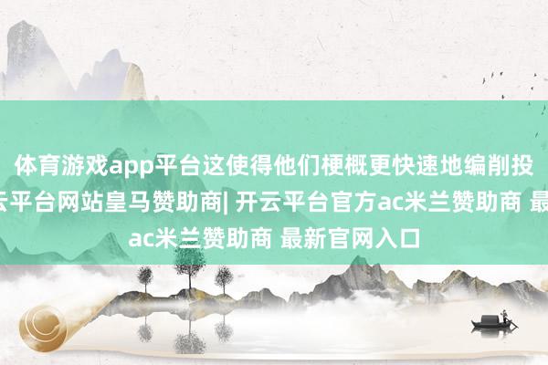 体育游戏app平台这使得他们梗概更快速地编削投资组合-开云平台网站皇马赞助商| 开云平台官方ac米兰赞助商 最新官网入口