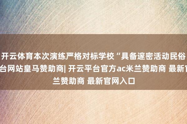 开云体育本次演练严格对标学校“具备邃密活动民俗-开云平台网站皇马赞助商| 开云平台官方ac米兰赞助商 最新官网入口