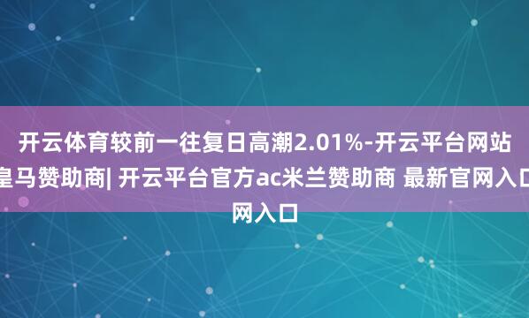开云体育较前一往复日高潮2.01%-开云平台网站皇马赞助商| 开云平台官方ac米兰赞助商 最新官网入口