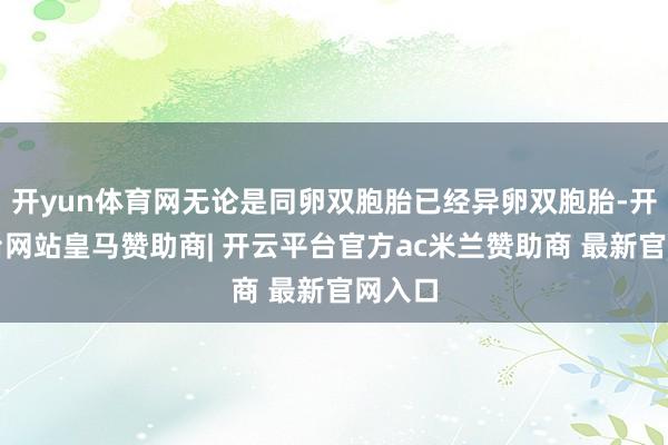 开yun体育网无论是同卵双胞胎已经异卵双胞胎-开云平台网站皇马赞助商| 开云平台官方ac米兰赞助商 最新官网入口