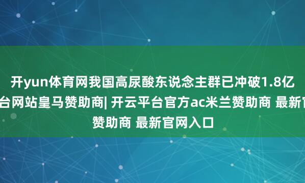 开yun体育网我国高尿酸东说念主群已冲破1.8亿-开云平台网站皇马赞助商| 开云平台官方ac米兰赞助商 最新官网入口