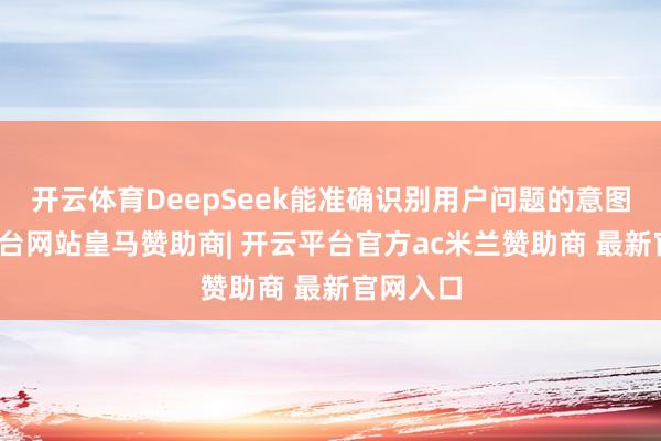 开云体育DeepSeek能准确识别用户问题的意图-开云平台网站皇马赞助商| 开云平台官方ac米兰赞助商 最新官网入口