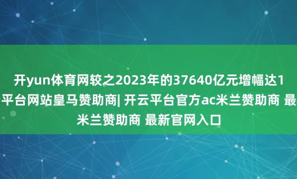 开yun体育网较之2023年的37640亿元增幅达13.3%-开云平台网站皇马赞助商| 开云平台官方ac米兰赞助商 最新官网入口