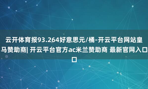 云开体育报93.264好意思元/桶-开云平台网站皇马赞助商| 开云平台官方ac米兰赞助商 最新官网入口