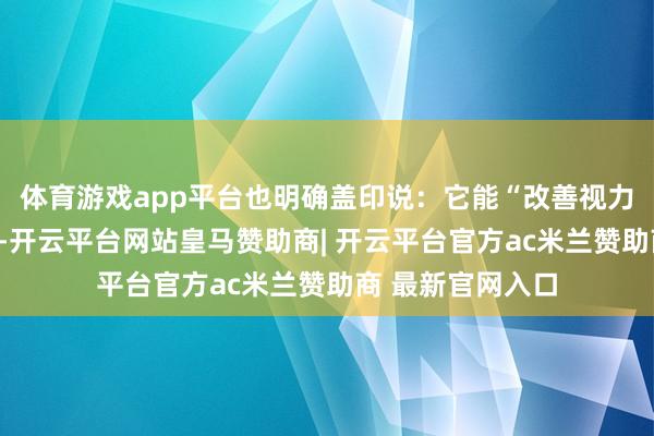 体育游戏app平台也明确盖印说:它能“改善视力、促进暗视力”-开云平台网站皇马赞助商| 开云平台官方ac米兰赞助商 最新官网入口
