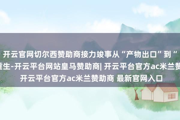 开云官网切尔西赞助商接力竣事从“产物出口”到“文化出海”的蝶变重生-开云平台网站皇马赞助商| 开云平台官方ac米兰赞助商 最新官网入口