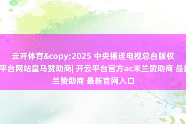 云开体育&copy;2025 中央播送电视总台版权所有-开云平台网站皇马赞助商| 开云平台官方ac米兰赞助商 最新官网入口