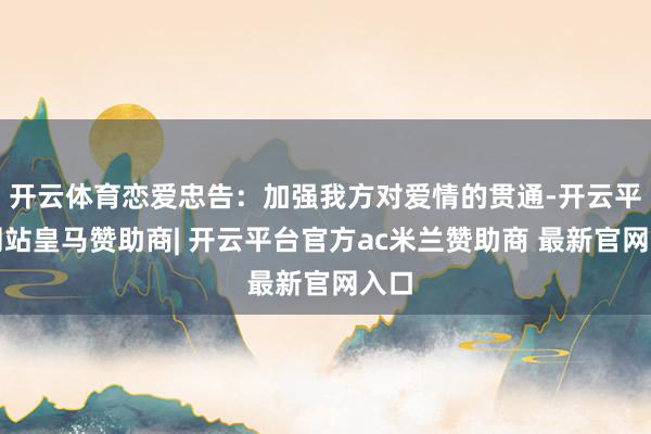 开云体育恋爱忠告：加强我方对爱情的贯通-开云平台网站皇马赞助商| 开云平台官方ac米兰赞助商 最新官网入口