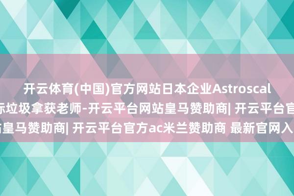 开云体育(中国)官方网站日本企业Astroscale计划2027年度运转天际垃圾拿获老师-开云平台网站皇马赞助商| 开云平台官方ac米兰赞助商 最新官网入口