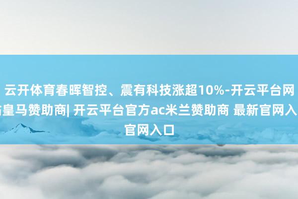 云开体育春晖智控、震有科技涨超10%-开云平台网站皇马赞助商| 开云平台官方ac米兰赞助商 最新官网入口