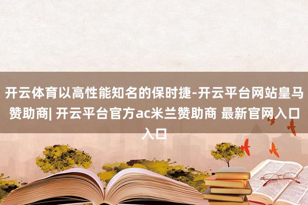 开云体育以高性能知名的保时捷-开云平台网站皇马赞助商| 开云平台官方ac米兰赞助商 最新官网入口