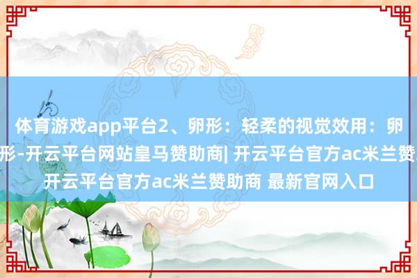 体育游戏app平台2、卵形：轻柔的视觉效用：卵形比拟于方形或矩形-开云平台网站皇马赞助商| 开云平台官方ac米兰赞助商 最新官网入口