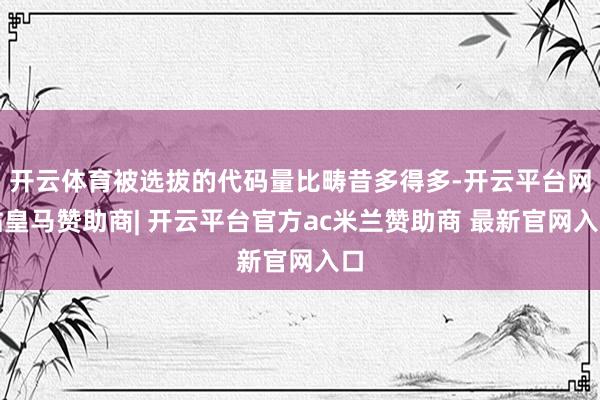 开云体育被选拔的代码量比畴昔多得多-开云平台网站皇马赞助商| 开云平台官方ac米兰赞助商 最新官网入口