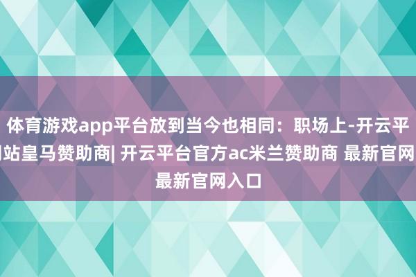 体育游戏app平台放到当今也相同：职场上-开云平台网站皇马赞助商| 开云平台官方ac米兰赞助商 最新官网入口