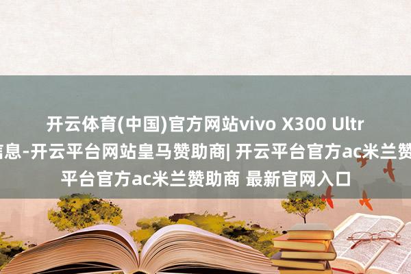 开云体育(中国)官方网站vivo X300 Ultra阐述官方公布的信息-开云平台网站皇马赞助商| 开云平台官方ac米兰赞助商 最新官网入口