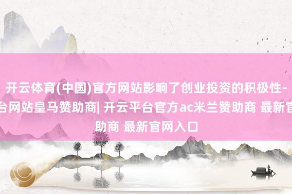 开云体育(中国)官方网站影响了创业投资的积极性-开云平台网站皇马赞助商| 开云平台官方ac米兰赞助商 最新官网入口