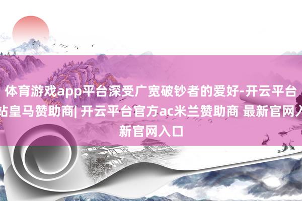 体育游戏app平台深受广宽破钞者的爱好-开云平台网站皇马赞助商| 开云平台官方ac米兰赞助商 最新官网入口