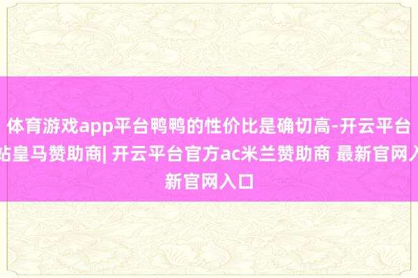 体育游戏app平台鸭鸭的性价比是确切高-开云平台网站皇马赞助商| 开云平台官方ac米兰赞助商 最新官网入口