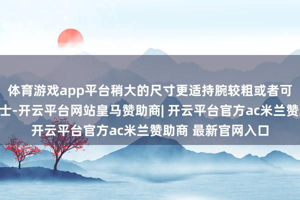 体育游戏app平台稍大的尺寸更适持腕较粗或者可爱大表盘气派的男士-开云平台网站皇马赞助商| 开云平台官方ac米兰赞助商 最新官网入口