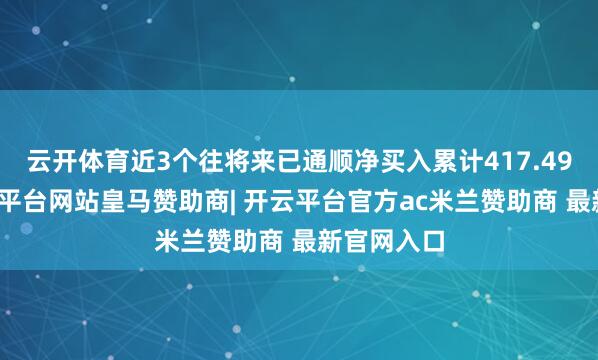 云开体育近3个往将来已通顺净买入累计417.49万元-开云平台网站皇马赞助商| 开云平台官方ac米兰赞助商 最新官网入口
