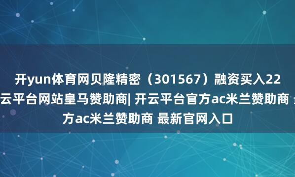 开yun体育网贝隆精密（301567）融资买入229.91万元-开云平台网站皇马赞助商| 开云平台官方ac米兰赞助商 最新官网入口