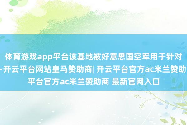体育游戏app平台该基地被好意思国空军用于针对伊朗的军事四肢-开云平台网站皇马赞助商| 开云平台官方ac米兰赞助商 最新官网入口