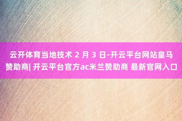 云开体育当地技术 2 月 3 日-开云平台网站皇马赞助商| 开云平台官方ac米兰赞助商 最新官网入口