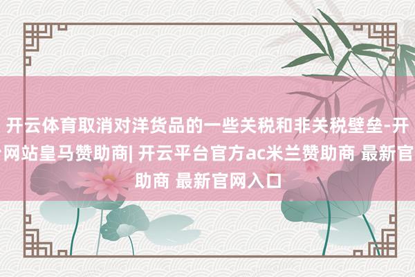 开云体育取消对洋货品的一些关税和非关税壁垒-开云平台网站皇马赞助商| 开云平台官方ac米兰赞助商 最新官网入口