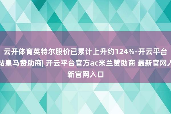 云开体育英特尔股价已累计上升约124%-开云平台网站皇马赞助商| 开云平台官方ac米兰赞助商 最新官网入口
