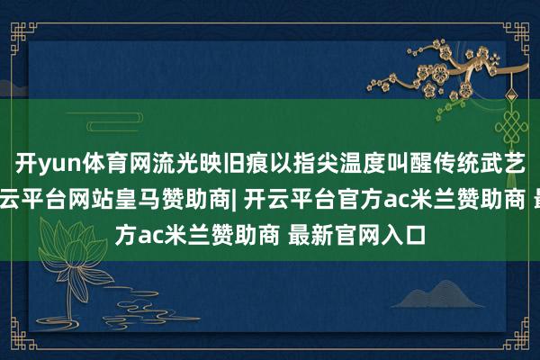 开yun体育网流光映旧痕以指尖温度叫醒传统武艺一漆一扇-开云平台网站皇马赞助商| 开云平台官方ac米兰赞助商 最新官网入口