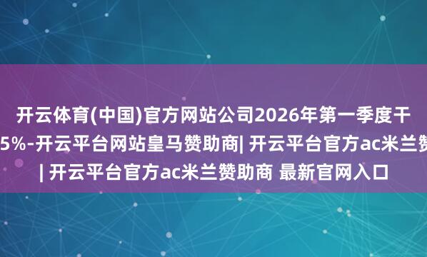开云体育(中国)官方网站公司2026年第一季度干预本钱报告率为2.95%-开云平台网站皇马赞助商| 开云平台官方ac米兰赞助商 最新官网入口