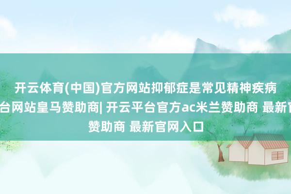 开云体育(中国)官方网站　　抑郁症是常见精神疾病-开云平台网站皇马赞助商| 开云平台官方ac米兰赞助商 最新官网入口
