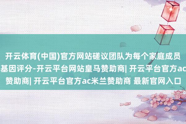 开云体育(中国)官方网站磋议团队为每个家庭成员盘算了15项特征的多基因评分-开云平台网站皇马赞助商| 开云平台官方ac米兰赞助商 最新官网入口
