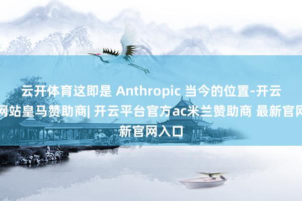 云开体育这即是 Anthropic 当今的位置-开云平台网站皇马赞助商| 开云平台官方ac米兰赞助商 最新官网入口