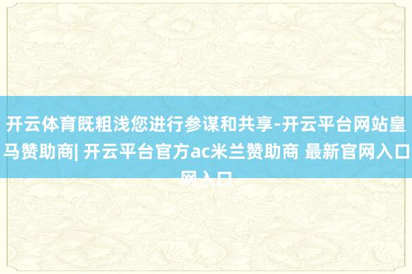 开云体育既粗浅您进行参谋和共享-开云平台网站皇马赞助商| 开云平台官方ac米兰赞助商 最新官网入口