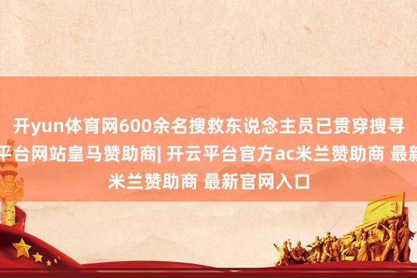 开yun体育网600余名搜救东说念主员已贯穿搜寻5天-开云平台网站皇马赞助商| 开云平台官方ac米兰赞助商 最新官网入口