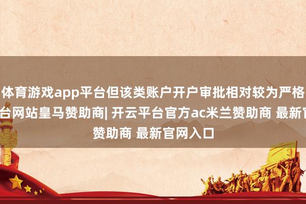 体育游戏app平台但该类账户开户审批相对较为严格-开云平台网站皇马赞助商| 开云平台官方ac米兰赞助商 最新官网入口