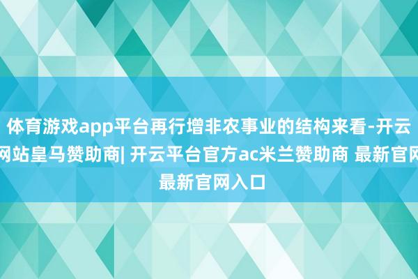 体育游戏app平台再行增非农事业的结构来看-开云平台网站皇马赞助商| 开云平台官方ac米兰赞助商 最新官网入口