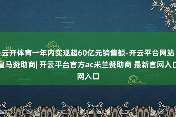 云开体育一年内实现超60亿元销售额-开云平台网站皇马赞助商| 开云平台官方ac米兰赞助商 最新官网入口