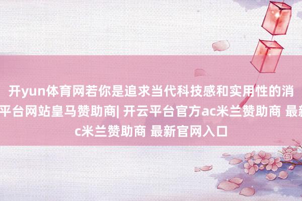 开yun体育网若你是追求当代科技感和实用性的消耗者-开云平台网站皇马赞助商| 开云平台官方ac米兰赞助商 最新官网入口