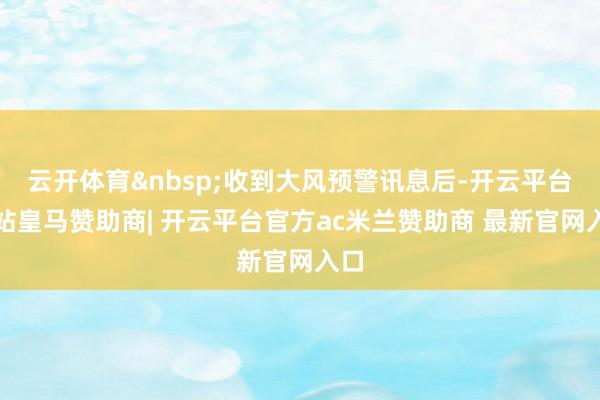 云开体育&nbsp;收到大风预警讯息后-开云平台网站皇马赞助商| 开云平台官方ac米兰赞助商 最新官网入口