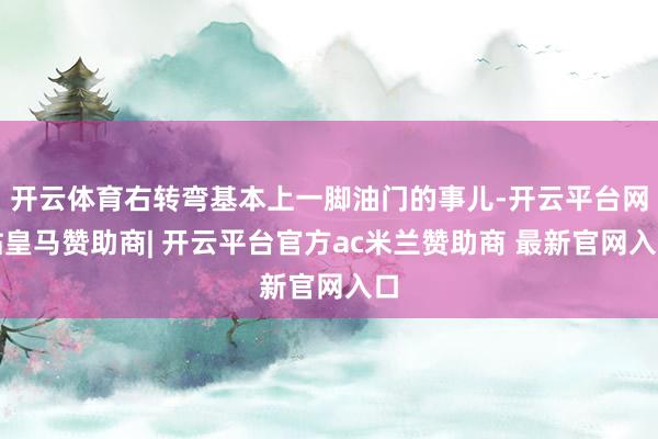 开云体育右转弯基本上一脚油门的事儿-开云平台网站皇马赞助商| 开云平台官方ac米兰赞助商 最新官网入口