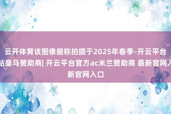 云开体育该图像据称拍摄于2025年春季-开云平台网站皇马赞助商| 开云平台官方ac米兰赞助商 最新官网入口