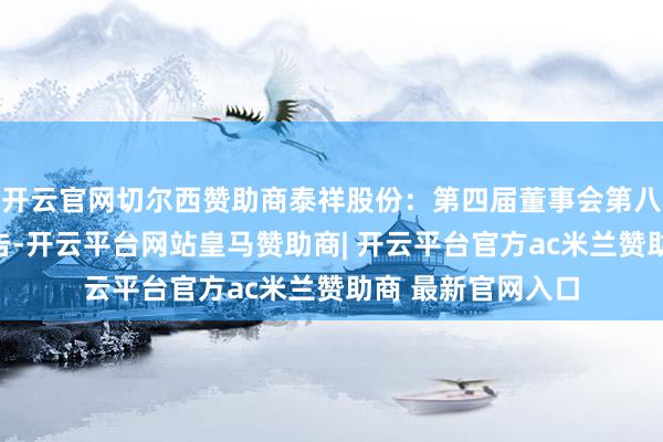 开云官网切尔西赞助商泰祥股份：第四届董事会第八次会议有野心公告-开云平台网站皇马赞助商| 开云平台官方ac米兰赞助商 最新官网入口