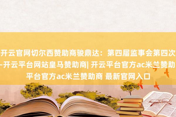 开云官网切尔西赞助商骏鼎达：第四届监事会第四次会议有狡计公告-开云平台网站皇马赞助商| 开云平台官方ac米兰赞助商 最新官网入口