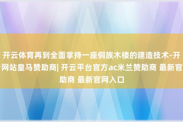 开云体育再到全面掌持一座侗族木楼的建造技术-开云平台网站皇马赞助商| 开云平台官方ac米兰赞助商 最新官网入口
