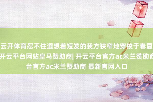 云开体育忍不住遐想着短发的我方狭窄地穿梭于春夏的每一个时分-开云平台网站皇马赞助商| 开云平台官方ac米兰赞助商 最新官网入口